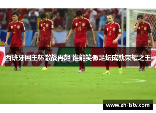 西班牙国王杯激战再起 谁能笑傲足坛成就荣耀之王