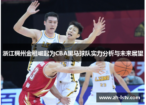 浙江稠州金租崛起为CBA黑马球队实力分析与未来展望